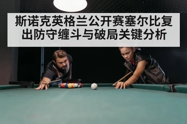 斯诺克英格兰公开赛塞尔比复出防守缠斗与破局关键分析 - kaiyun
