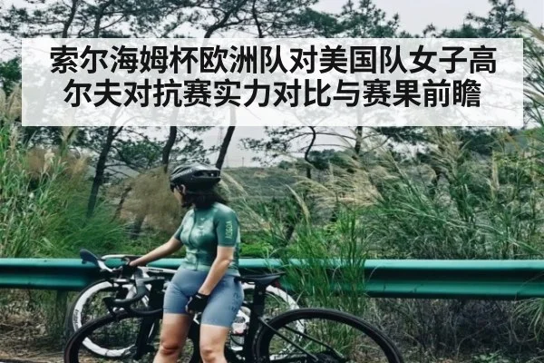 索尔海姆杯欧洲队对美国队女子高尔夫对抗赛实力对比与赛果前瞻 - kaiyun