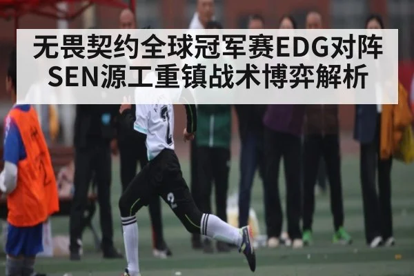无畏契约全球冠军赛EDG对阵SEN源工重镇战术博弈解析 - kaiyun