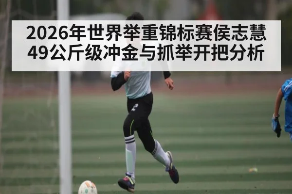 2026年世界举重锦标赛侯志慧49公斤级冲金与抓举开把分析