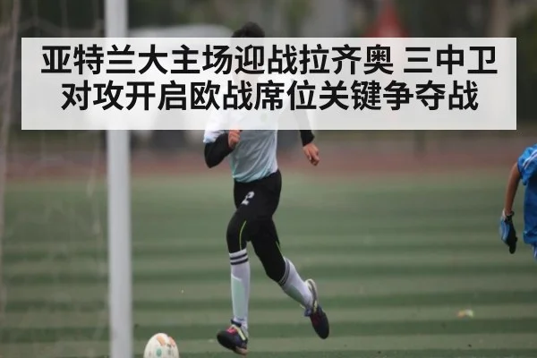 亚特兰大主场迎战拉齐奥 三中卫对攻开启欧战席位关键争夺战