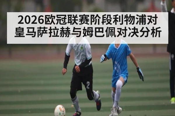 2026欧冠联赛阶段利物浦对皇马萨拉赫与姆巴佩对决分析