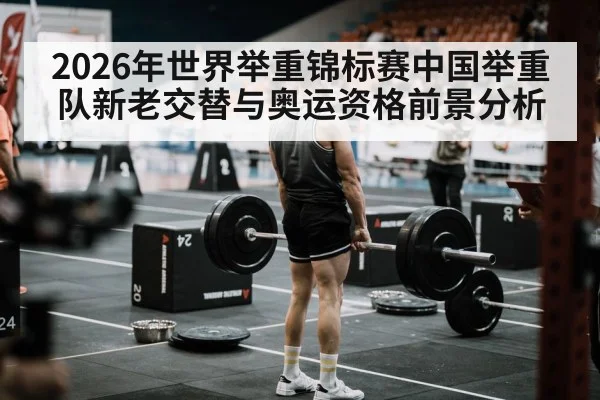 2026年世界举重锦标赛中国举重队新老交替与奥运资格前景分析